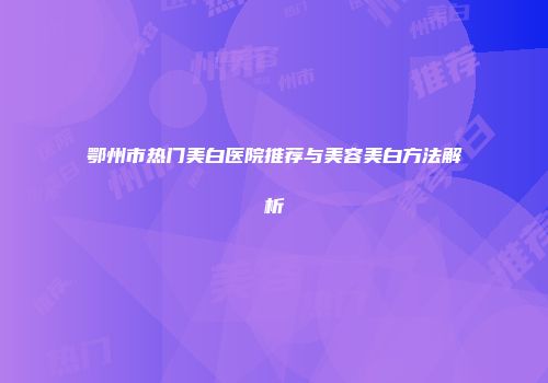 鄂州市热门美白医院推荐与美容美白方法解析