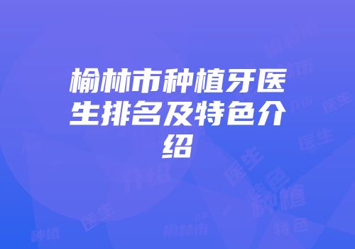 榆林市种植牙医生排名及特色介绍