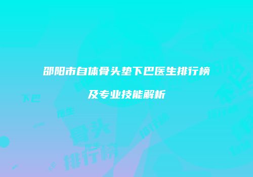邵阳市自体骨头垫下巴医生排行榜及专业技能解析