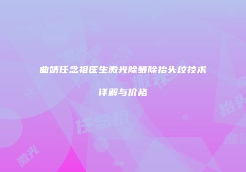曲靖任念祖医生激光除皱除抬头纹技术详解与价格