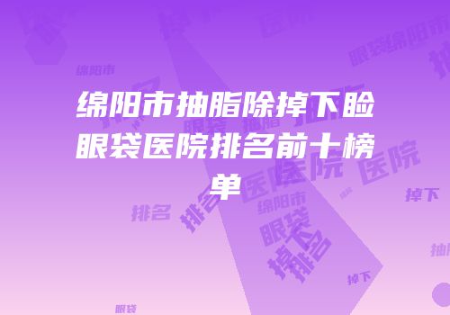 绵阳市抽脂除掉下睑眼袋医院排名前十榜单