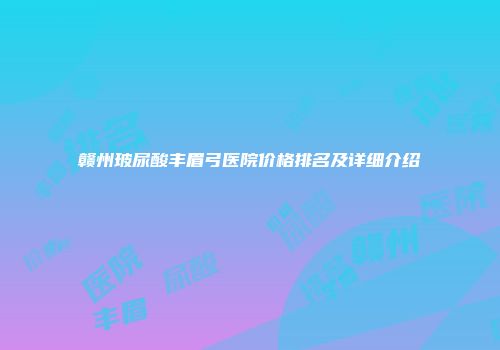 赣州玻尿酸丰眉弓医院价格排名及详细介绍