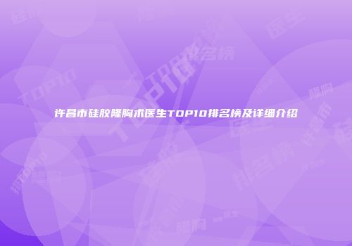 许昌市硅胶隆胸术医生TOP10排名榜及详细介绍