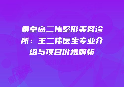 秦皇岛二伟整形美容诊所：王二伟医生专业介绍与项目价格解析