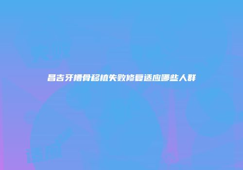 昌吉牙槽骨移植失败修复适应哪些人群