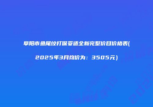 阜阳市鱼尾纹打保妥适全新完整价目价格表(2025年3月均价为：3505元）