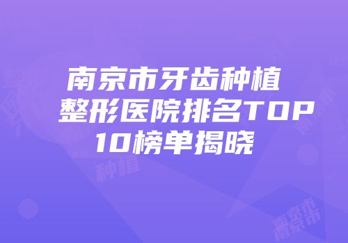 南京市牙齿种植整形医院排名TOP10榜单揭晓