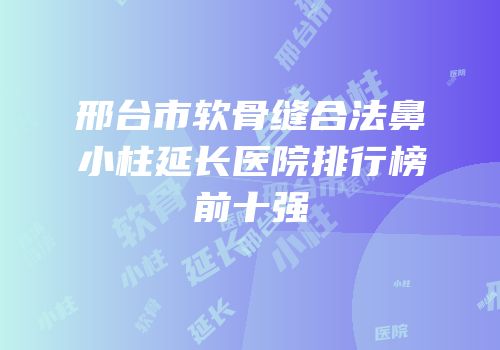 邢台市软骨缝合法鼻小柱延长医院排行榜前十强