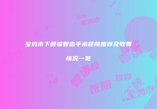 宝鸡市下颌拔智齿手术医院推荐及收费情况一览
