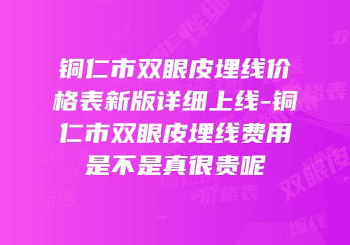 铜仁市双眼皮埋线价格表新版详细上线-铜仁市双眼皮埋线费用是不是真很贵呢