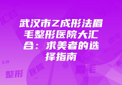 武汉市Z成形法眉毛整形医院大汇合：求美者的选择指南