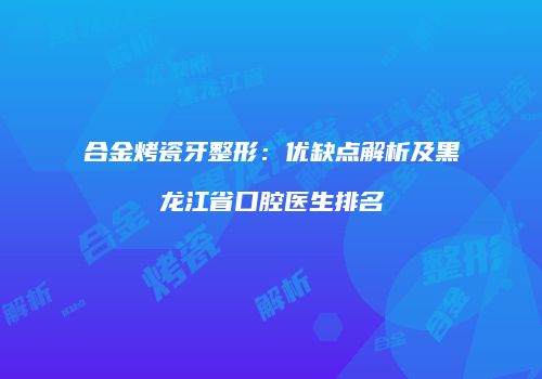 合金烤瓷牙整形：优缺点解析及黑龙江省口腔医生排名