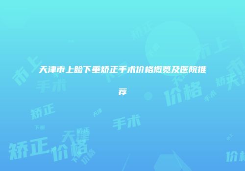 天津市上睑下垂矫正手术价格概览及医院推荐