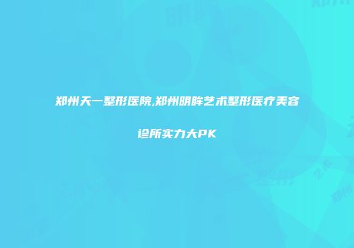 郑州天一整形医院,郑州明眸艺术整形医疗美容诊所实力大PK