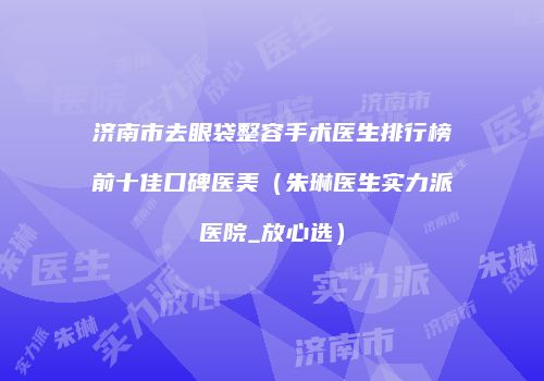 济南市去眼袋整容手术医生排行榜前十佳口碑医美（朱琳医生实力派医院_放心选）