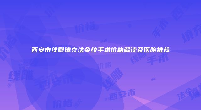 西安市线雕填充法令纹手术价格解读及医院推荐