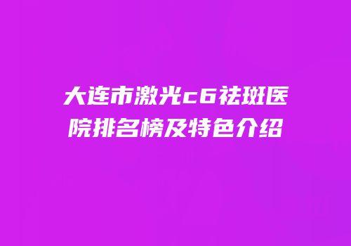 大连市激光c6祛斑医院排名榜及特色介绍