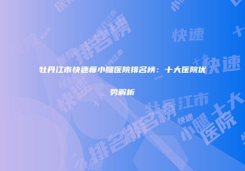 牡丹江市快速瘦小腿医院排名榜：十大医院优势解析