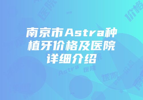 南京市Astra种植牙价格及医院详细介绍