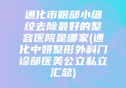 通化市眼部小细纹去除最好的整容医院是哪家(通化中妍整形外科门诊部医美公立私立汇总)