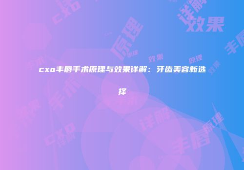 cxo丰唇手术原理与效果详解：牙齿美容新选择