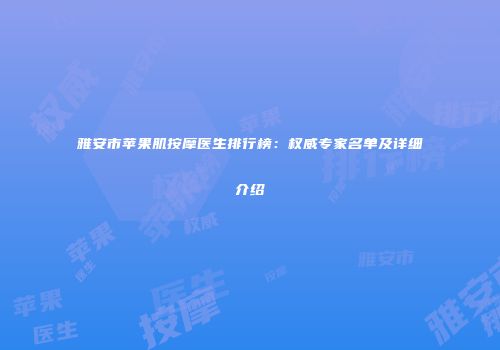 雅安市苹果肌按摩医生排行榜：权威专家名单及详细介绍