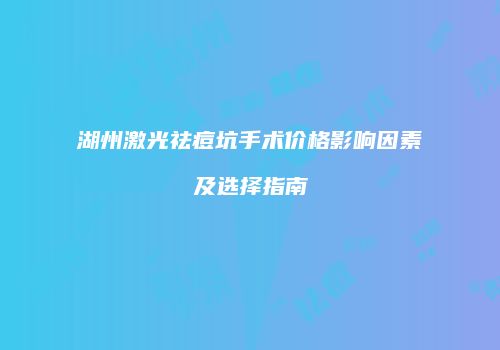 湖州激光祛痘坑手术价格影响因素及选择指南