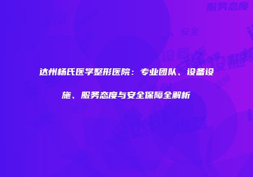 达州杨氏医学整形医院：专业团队、设备设施、服务态度与安全保障全解析