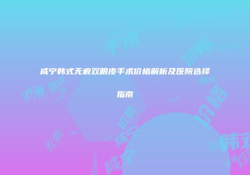 咸宁韩式无痕双眼皮手术价格解析及医院选择指南