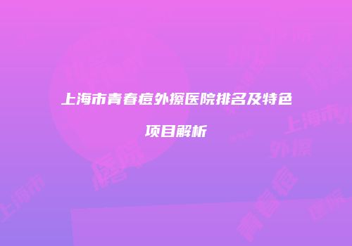 上海市青春痘外擦医院排名及特色项目解析