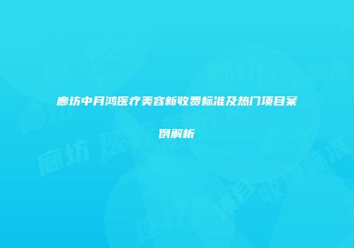 廊坊中月鸿医疗美容新收费标准及热门项目案例解析