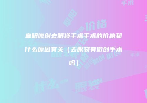 阜阳微创去眼袋手术手术的价格和什么原因有关（去眼袋有微创手术吗）