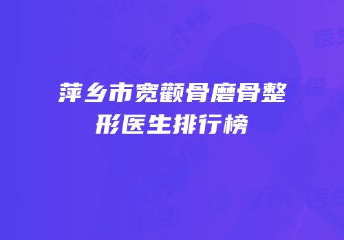 萍乡市宽颧骨磨骨整形医生排行榜