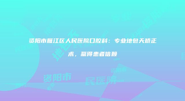 资阳市雁江区人民医院口腔科：专业地包天矫正术，赢得患者信赖