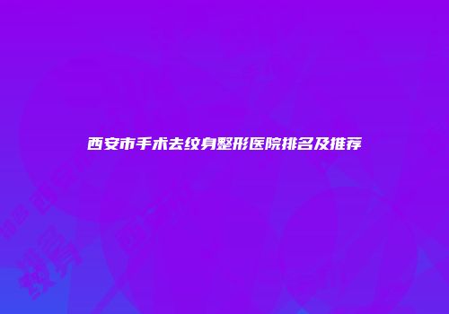 西安市手术去纹身整形医院排名及推荐