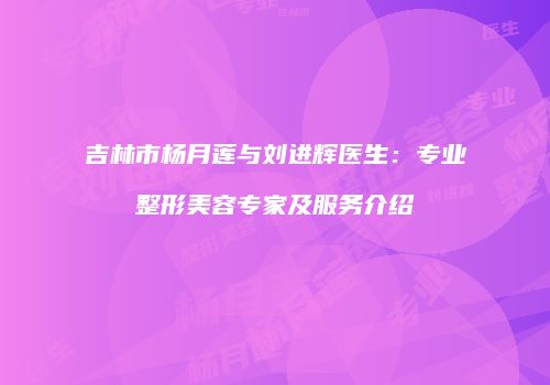吉林市杨月莲与刘进辉医生：专业整形美容专家及服务介绍