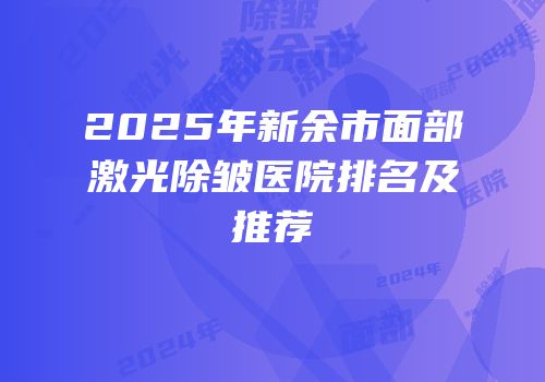 2025年新余市面部激光除皱医院排名及推荐