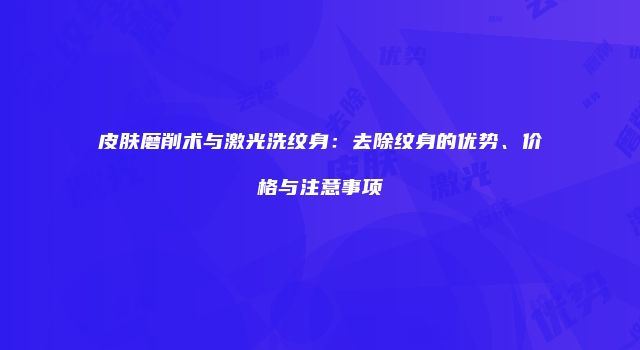皮肤磨削术与激光洗纹身：去除纹身的优势、价格与注意事项