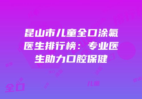 昆山市儿童全口涂氟医生排行榜：专业医生助力口腔保健