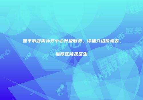 四平市冠美补牙中心升级收费，详细介绍价格表、推荐医院及医生