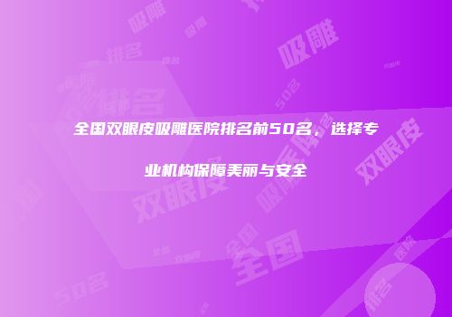 全国双眼皮吸雕医院排名前50名，选择专业机构保障美丽与安全