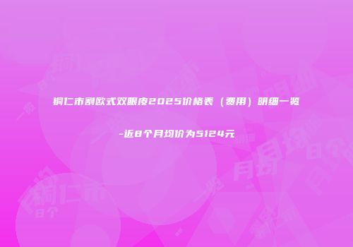 铜仁市割欧式双眼皮2025价格表（费用）明细一览-近8个月均价为5124元