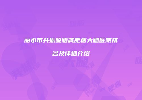 丽水市共振吸脂减肥瘦大腿医院排名及详细介绍