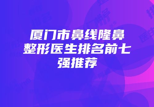 厦门市鼻线隆鼻整形医生排名前七强推荐