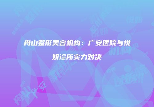 舟山整形美容机构：广安医院与悦妍诊所实力对决
