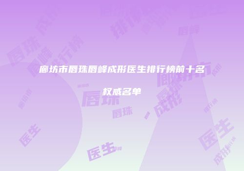 廊坊市唇珠唇峰成形医生排行榜前十名权威名单
