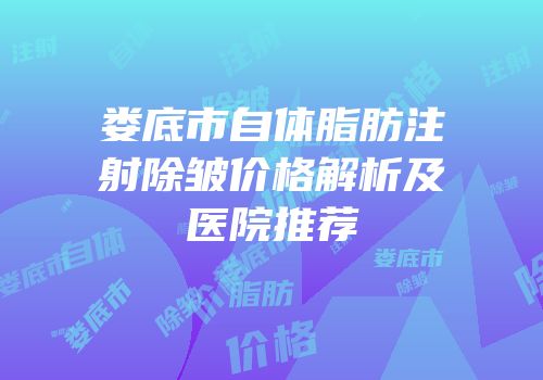 娄底市自体脂肪注射除皱价格解析及医院推荐