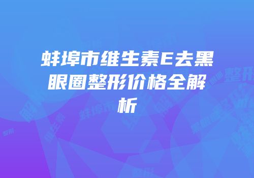 蚌埠市维生素E去黑眼圈整形价格全解析