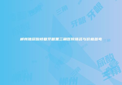 郴州玻尿酸修复牙龈黑三角医院排名与价格参考
