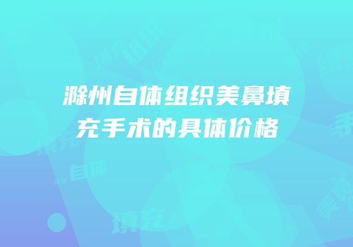 滁州自体组织美鼻填充手术的具体价格